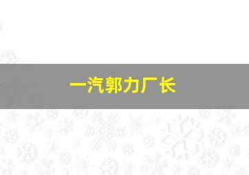 一汽郭力厂长