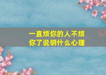 一直烦你的人不烦你了说明什么心理