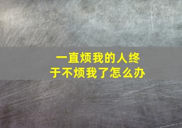 一直烦我的人终于不烦我了怎么办