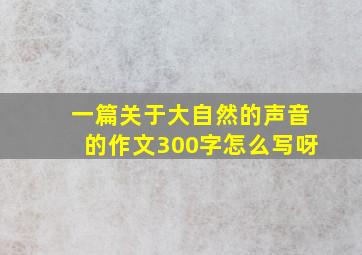 一篇关于大自然的声音的作文300字怎么写呀