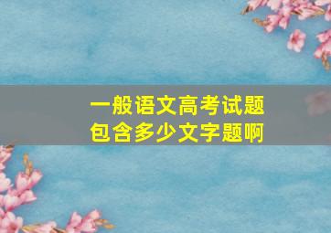 一般语文高考试题包含多少文字题啊