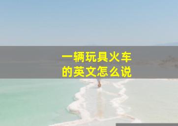 一辆玩具火车的英文怎么说