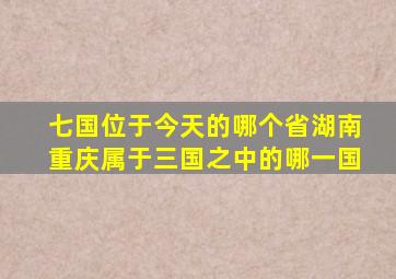 七国位于今天的哪个省湖南重庆属于三国之中的哪一国