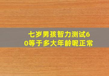 七岁男孩智力测试60等于多大年龄呢正常