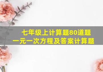 七年级上计算题80道题一元一次方程及答案计算题