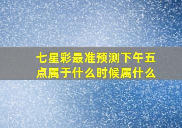 七星彩最准预测下午五点属于什么时候属什么