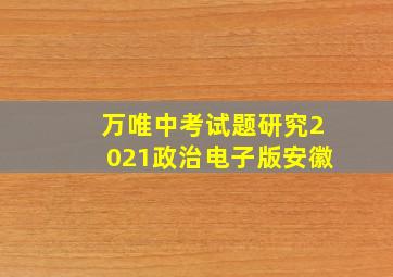 万唯中考试题研究2021政治电子版安徽