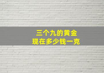 三个九的黄金现在多少钱一克