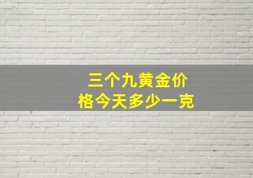 三个九黄金价格今天多少一克