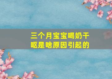 三个月宝宝喝奶干呕是啥原因引起的