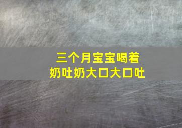 三个月宝宝喝着奶吐奶大口大口吐