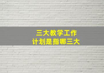 三大教学工作计划是指哪三大