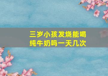 三岁小孩发烧能喝纯牛奶吗一天几次