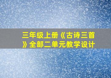 三年级上册《古诗三首》全部二单元教学设计