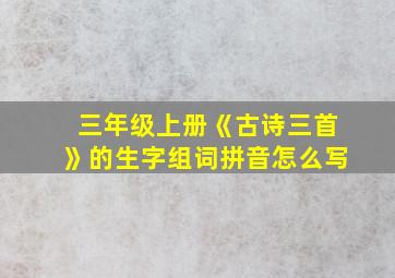 三年级上册《古诗三首》的生字组词拼音怎么写