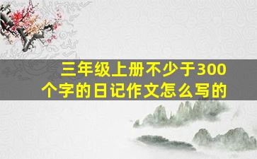 三年级上册不少于300个字的日记作文怎么写的