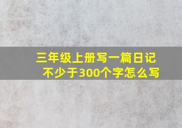 三年级上册写一篇日记不少于300个字怎么写