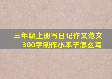 三年级上册写日记作文范文300字制作小本子怎么写