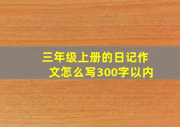 三年级上册的日记作文怎么写300字以内