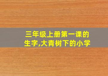 三年级上册第一课的生字,大青树下的小学