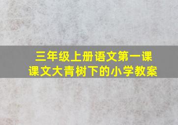 三年级上册语文第一课课文大青树下的小学教案