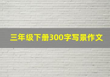 三年级下册300字写景作文