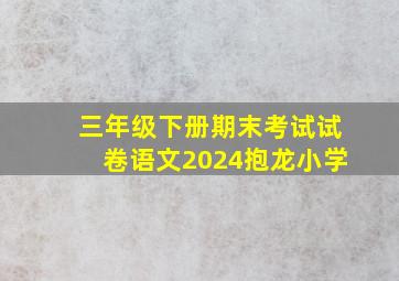 三年级下册期末考试试卷语文2024抱龙小学