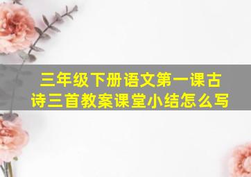 三年级下册语文第一课古诗三首教案课堂小结怎么写