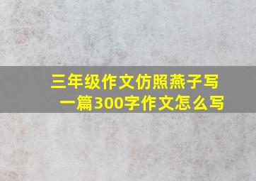 三年级作文仿照燕子写一篇300字作文怎么写