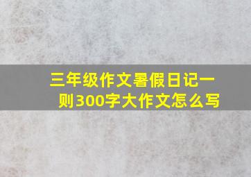 三年级作文暑假日记一则300字大作文怎么写