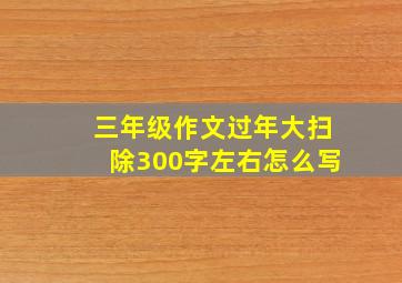 三年级作文过年大扫除300字左右怎么写