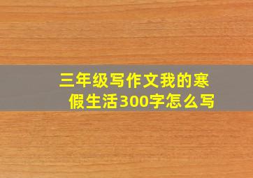 三年级写作文我的寒假生活300字怎么写