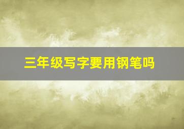 三年级写字要用钢笔吗