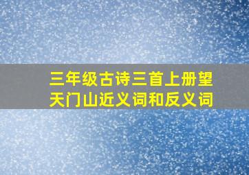 三年级古诗三首上册望天门山近义词和反义词