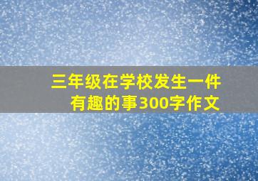 三年级在学校发生一件有趣的事300字作文