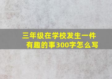 三年级在学校发生一件有趣的事300字怎么写