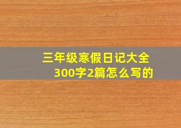 三年级寒假日记大全300字2篇怎么写的