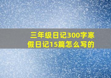 三年级日记300字寒假日记15篇怎么写的