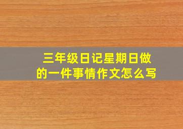 三年级日记星期日做的一件事情作文怎么写