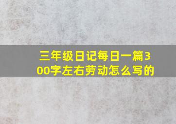 三年级日记每日一篇300字左右劳动怎么写的