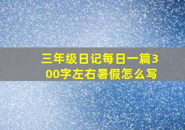 三年级日记每日一篇300字左右暑假怎么写