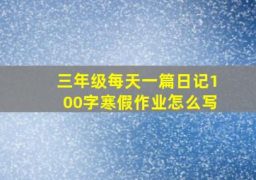 三年级每天一篇日记100字寒假作业怎么写