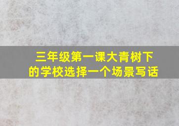 三年级第一课大青树下的学校选择一个场景写话