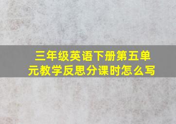 三年级英语下册第五单元教学反思分课时怎么写