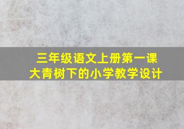 三年级语文上册第一课大青树下的小学教学设计