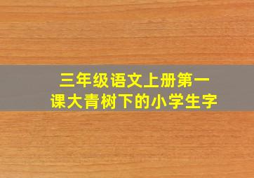 三年级语文上册第一课大青树下的小学生字