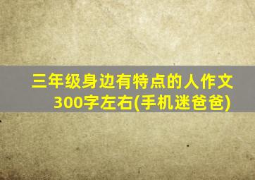 三年级身边有特点的人作文300字左右(手机迷爸爸)