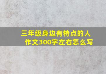 三年级身边有特点的人作文300字左右怎么写