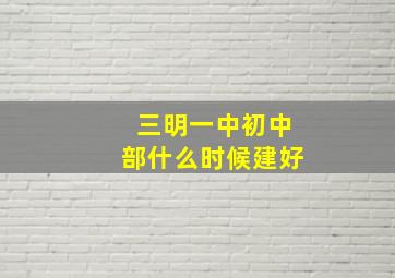 三明一中初中部什么时候建好