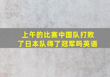 上午的比赛中国队打败了日本队得了冠军吗英语